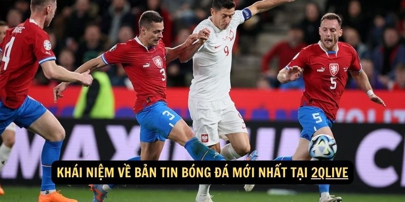 Khái niệm về bản tin bóng đá mới nhất tại 2qlive