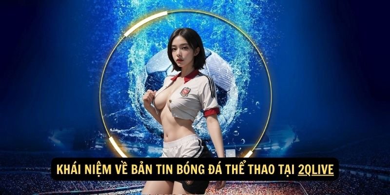 Khái niệm về bản tin bóng đá thể thao tại 2qlive